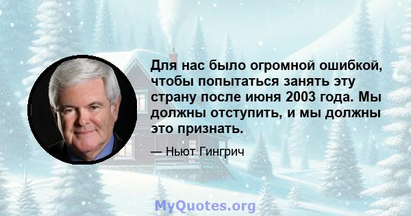 Для нас было огромной ошибкой, чтобы попытаться занять эту страну после июня 2003 года. Мы должны отступить, и мы должны это признать.