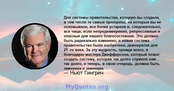 Для системы правительства, которую вы создали, в том числе те самые принципы, на которых вы ее основывали, все более устарела и, следовательно, все чаще, если непреднамеренно, репрессивные и опасные для нашего