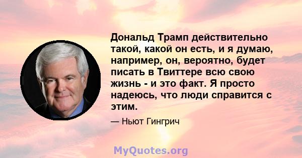 Дональд Трамп действительно такой, какой он есть, и я думаю, например, он, вероятно, будет писать в Твиттере всю свою жизнь - и это факт. Я просто надеюсь, что люди справится с этим.