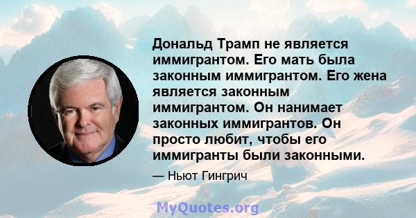 Дональд Трамп не является иммигрантом. Его мать была законным иммигрантом. Его жена является законным иммигрантом. Он нанимает законных иммигрантов. Он просто любит, чтобы его иммигранты были законными.