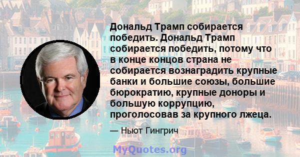 Дональд Трамп собирается победить. Дональд Трамп собирается победить, потому что в конце концов страна не собирается вознаградить крупные банки и большие союзы, большие бюрократию, крупные доноры и большую коррупцию,