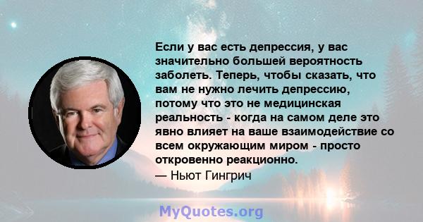 Если у вас есть депрессия, у вас значительно большей вероятность заболеть. Теперь, чтобы сказать, что вам не нужно лечить депрессию, потому что это не медицинская реальность - когда на самом деле это явно влияет на ваше 