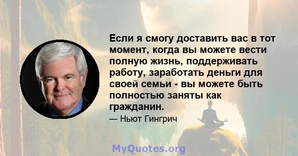 Если я смогу доставить вас в тот момент, когда вы можете вести полную жизнь, поддерживать работу, заработать деньги для своей семьи - вы можете быть полностью заняты как гражданин.