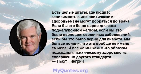 Есть целые штаты, где люди [с зависимостью или психическим здоровьем] не могут добраться до врача. Если бы это было верно для рака поджелудочной железы, если бы это было верно для сердечных заболеваний, если бы это было 