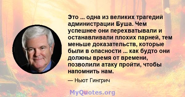 Это ... одна из великих трагедий администрации Буша. Чем успешнее они перехватывали и останавливали плохих парней, тем меньше доказательств, которые были в опасности ... как будто они должны время от времени, позволили