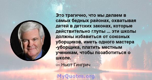 Это трагично, что мы делаем в самых бедных районах, охватывая детей в детских законах, которые действительно глупы ... эти школы должны избавиться от союзных уборщиков, иметь одного мастера -уборщика, платить местным