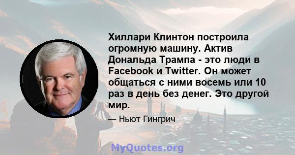 Хиллари Клинтон построила огромную машину. Актив Дональда Трампа - это люди в Facebook и Twitter. Он может общаться с ними восемь или 10 раз в день без денег. Это другой мир.