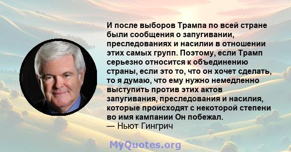 И после выборов Трампа по всей стране были сообщения о запугивании, преследованиях и насилии в отношении этих самых групп. Поэтому, если Трамп серьезно относится к объединению страны, если это то, что он хочет сделать,