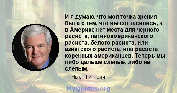 И я думаю, что моя точка зрения была с тем, что вы согласились, а в Америке нет места для черного расиста, латиноамериканского расиста, белого расиста, или азиатского расиста, или расиста коренных американцев. Теперь мы 