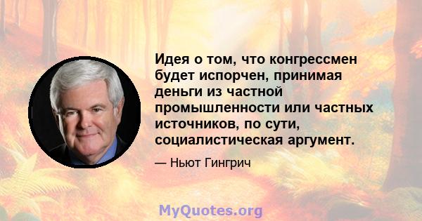 Идея о том, что конгрессмен будет испорчен, принимая деньги из частной промышленности или частных источников, по сути, социалистическая аргумент.