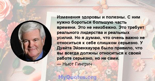 Изменения здоровы и полезны. С ним нужно бороться большую часть времени. Это не неизбежно. Это требует реального лидерства и реальных усилий. Но я думаю, что очень важно не относиться к себе слишком серьезно. У Дуайта