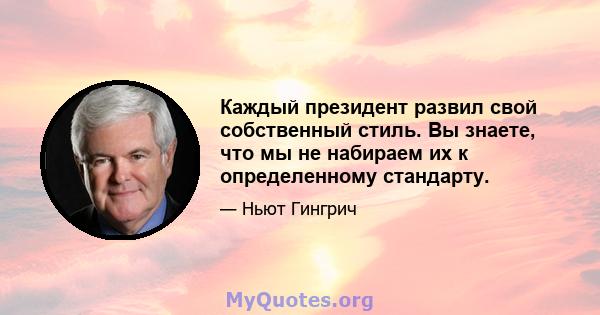 Каждый президент развил свой собственный стиль. Вы знаете, что мы не набираем их к определенному стандарту.