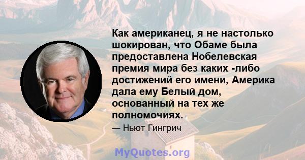 Как американец, я не настолько шокирован, что Обаме была предоставлена ​​Нобелевская премия мира без каких -либо достижений его имени, Америка дала ему Белый дом, основанный на тех же полномочиях.