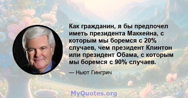 Как гражданин, я бы предпочел иметь президента Маккейна, с которым мы боремся с 20% случаев, чем президент Клинтон или президент Обама, с которым мы боремся с 90% случаев.