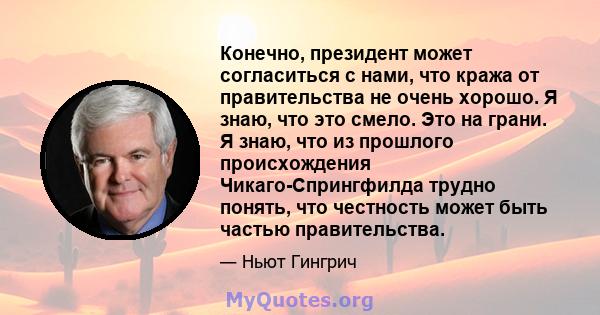 Конечно, президент может согласиться с нами, что кража от правительства не очень хорошо. Я знаю, что это смело. Это на грани. Я знаю, что из прошлого происхождения Чикаго-Спрингфилда трудно понять, что честность может