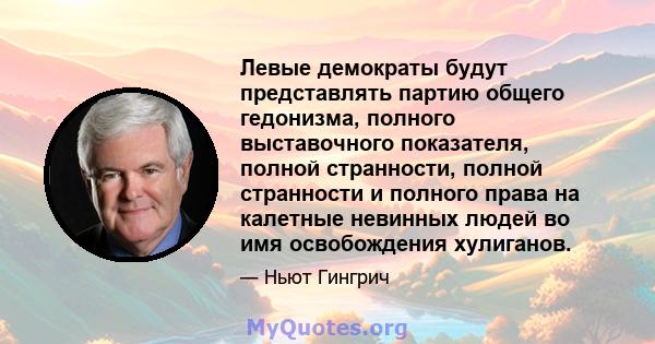 Левые демократы будут представлять партию общего гедонизма, полного выставочного показателя, полной странности, полной странности и полного права на калетные невинных людей во имя освобождения хулиганов.