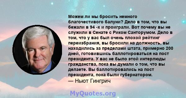 Можем ли мы бросить немного благочестивого балуни? Дело в том, что вы бежали в 94 -х и проиграли. Вот почему вы не служили в Сенате с Риком Санторумом. Дело в том, что у вас был очень плохой рейтинг переизбрания, вы