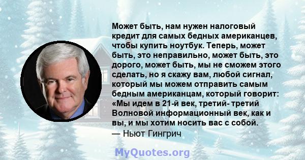 Может быть, нам нужен налоговый кредит для самых бедных американцев, чтобы купить ноутбук. Теперь, может быть, это неправильно, может быть, это дорого, может быть, мы не сможем этого сделать, но я скажу вам, любой