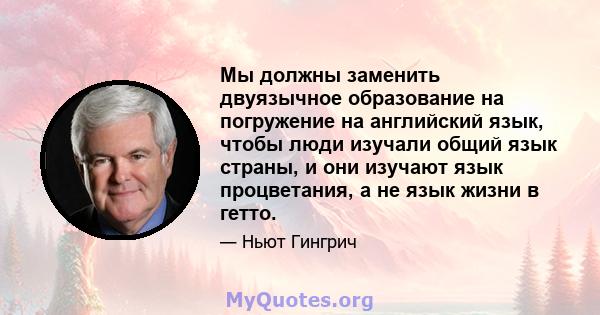 Мы должны заменить двуязычное образование на погружение на английский язык, чтобы люди изучали общий язык страны, и они изучают язык процветания, а не язык жизни в гетто.