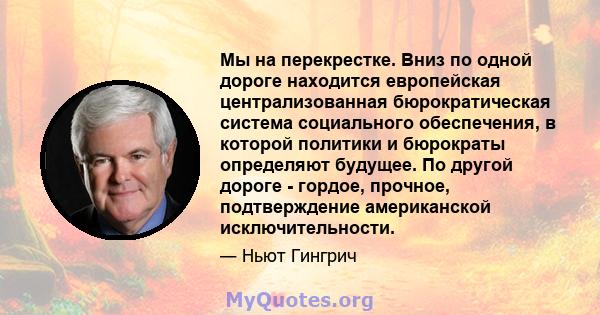 Мы на перекрестке. Вниз по одной дороге находится европейская централизованная бюрократическая система социального обеспечения, в которой политики и бюрократы определяют будущее. По другой дороге - гордое, прочное,