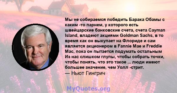 Мы не собираемся победить Барака Обамы с каким -то парнем, у которого есть швейцарские банковские счета, счета Cayman Island, владеют акциями Goldman Sachs, в то время как он выкупает на Флориде и сам является