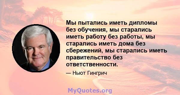 Мы пытались иметь дипломы без обучения, мы старались иметь работу без работы, мы старались иметь дома без сбережений, мы старались иметь правительство без ответственности.