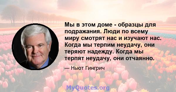 Мы в этом доме - образцы для подражания. Люди по всему миру смотрят нас и изучают нас. Когда мы терпим неудачу, они теряют надежду. Когда мы терпят неудачу, они отчаянно.