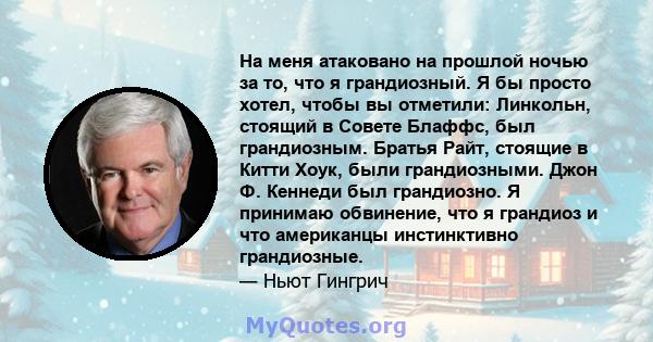 На меня атаковано на прошлой ночью за то, что я грандиозный. Я бы просто хотел, чтобы вы отметили: Линкольн, стоящий в Совете Блаффс, был грандиозным. Братья Райт, стоящие в Китти Хоук, были грандиозными. Джон Ф.