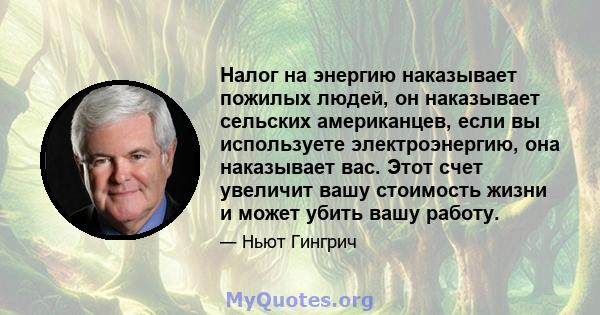 Налог на энергию наказывает пожилых людей, он наказывает сельских американцев, если вы используете электроэнергию, она наказывает вас. Этот счет увеличит вашу стоимость жизни и может убить вашу работу.