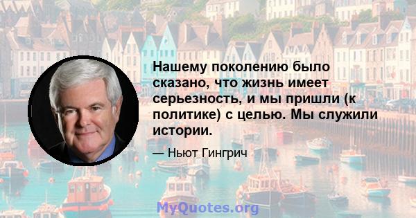 Нашему поколению было сказано, что жизнь имеет серьезность, и мы пришли (к политике) с целью. Мы служили истории.