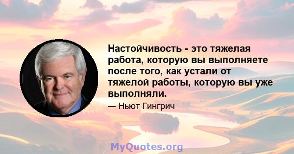 Настойчивость - это тяжелая работа, которую вы выполняете после того, как устали от тяжелой работы, которую вы уже выполняли.