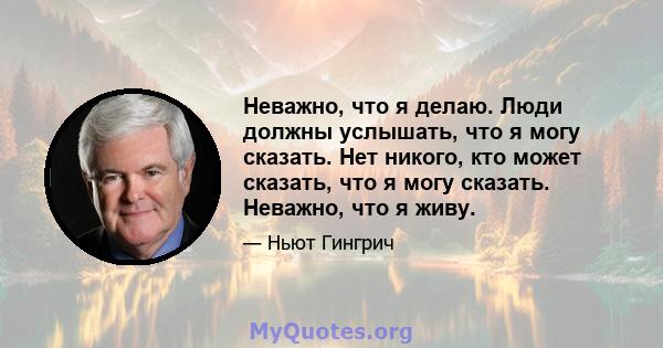 Неважно, что я делаю. Люди должны услышать, что я могу сказать. Нет никого, кто может сказать, что я могу сказать. Неважно, что я живу.