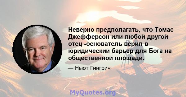 Неверно предполагать, что Томас Джефферсон или любой другой отец -основатель верил в юридический барьер для Бога на общественной площади.