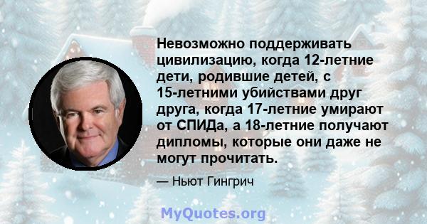 Невозможно поддерживать цивилизацию, когда 12-летние дети, родившие детей, с 15-летними убийствами друг друга, когда 17-летние умирают от СПИДа, а 18-летние получают дипломы, которые они даже не могут прочитать.