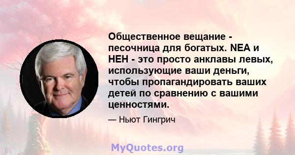 Общественное вещание - песочница для богатых. NEA и HEH - это просто анклавы левых, использующие ваши деньги, чтобы пропагандировать ваших детей по сравнению с вашими ценностями.