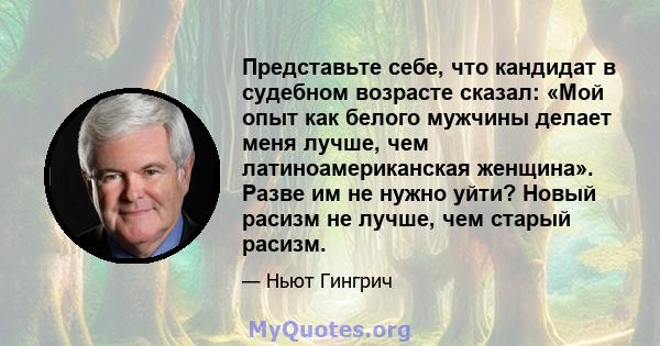 Представьте себе, что кандидат в судебном возрасте сказал: «Мой опыт как белого мужчины делает меня лучше, чем латиноамериканская женщина». Разве им не нужно уйти? Новый расизм не лучше, чем старый расизм.