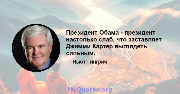 Президент Обама - президент настолько слаб, что заставляет Джимми Картер выглядеть сильным.