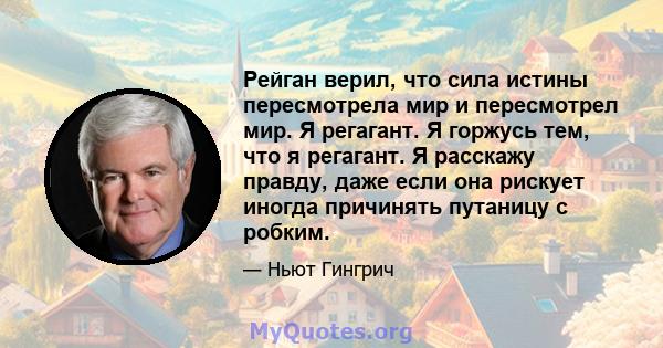 Рейган верил, что сила истины пересмотрела мир и пересмотрел мир. Я регагант. Я горжусь тем, что я регагант. Я расскажу правду, даже если она рискует иногда причинять путаницу с робким.