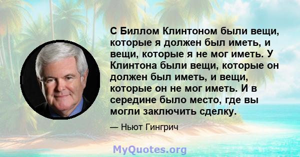 С Биллом Клинтоном были вещи, которые я должен был иметь, и вещи, которые я не мог иметь. У Клинтона были вещи, которые он должен был иметь, и вещи, которые он не мог иметь. И в середине было место, где вы могли