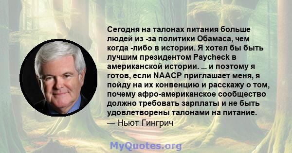 Сегодня на талонах питания больше людей из -за политики Обамаса, чем когда -либо в истории. Я хотел бы быть лучшим президентом Paycheck в американской истории. ... и поэтому я готов, если NAACP приглашает меня, я пойду