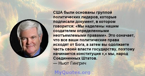 США были основаны группой политических лидеров, которые подписали документ, в котором говорится: «Мы наделены нашим создателем определенными неотъемлемыми правами». Это означает, что все ваши политические права исходят