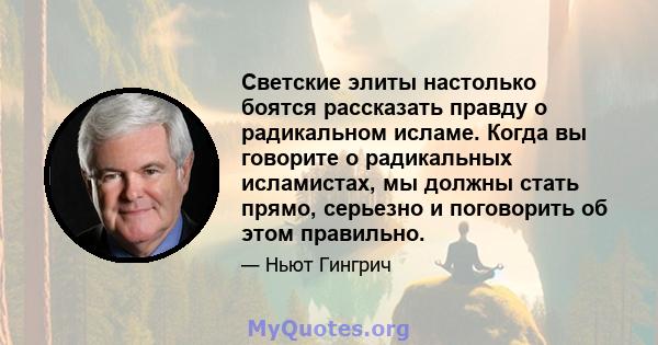 Светские элиты настолько боятся рассказать правду о радикальном исламе. Когда вы говорите о радикальных исламистах, мы должны стать прямо, серьезно и поговорить об этом правильно.