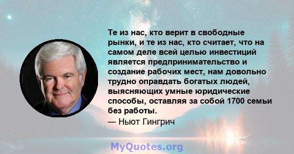 Те из нас, кто верит в свободные рынки, и те из нас, кто считает, что на самом деле всей целью инвестиций является предпринимательство и создание рабочих мест, нам довольно трудно оправдать богатых людей, выясняющих