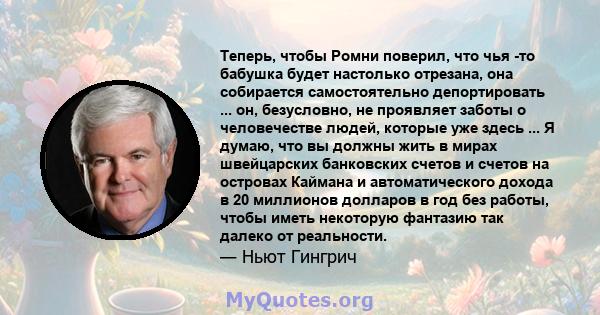 Теперь, чтобы Ромни поверил, что чья -то бабушка будет настолько отрезана, она собирается самостоятельно депортировать ... он, безусловно, не проявляет заботы о человечестве людей, которые уже здесь ... Я думаю, что вы