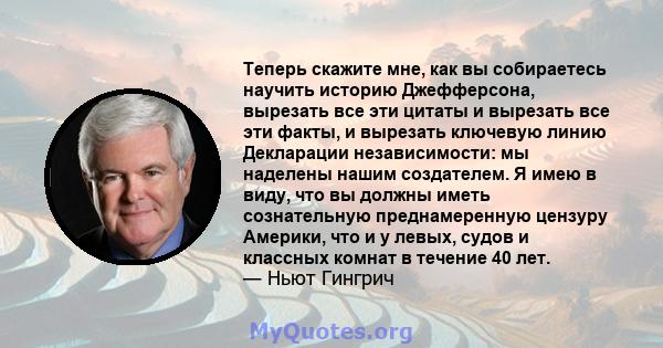 Теперь скажите мне, как вы собираетесь научить историю Джефферсона, вырезать все эти цитаты и вырезать все эти факты, и вырезать ключевую линию Декларации независимости: мы наделены нашим создателем. Я имею в виду, что