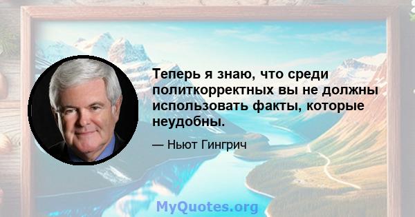 Теперь я знаю, что среди политкорректных вы не должны использовать факты, которые неудобны.