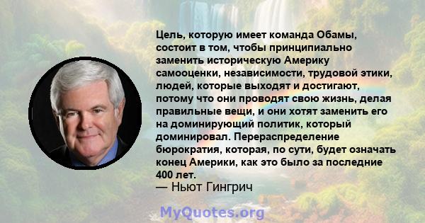 Цель, которую имеет команда Обамы, состоит в том, чтобы принципиально заменить историческую Америку самооценки, независимости, трудовой этики, людей, которые выходят и достигают, потому что они проводят свою жизнь,