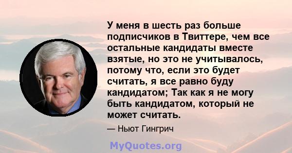 У меня в шесть раз больше подписчиков в Твиттере, чем все остальные кандидаты вместе взятые, но это не учитывалось, потому что, если это будет считать, я все равно буду кандидатом; Так как я не могу быть кандидатом,