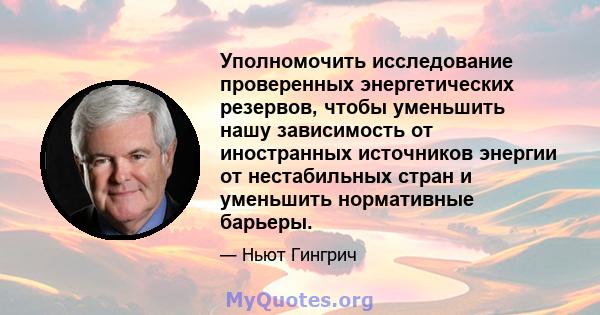 Уполномочить исследование проверенных энергетических резервов, чтобы уменьшить нашу зависимость от иностранных источников энергии от нестабильных стран и уменьшить нормативные барьеры.