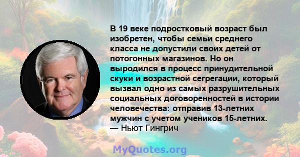 В 19 веке подростковый возраст был изобретен, чтобы семьи среднего класса не допустили своих детей от потогонных магазинов. Но он выродился в процесс принудительной скуки и возрастной сегрегации, который вызвал одно из